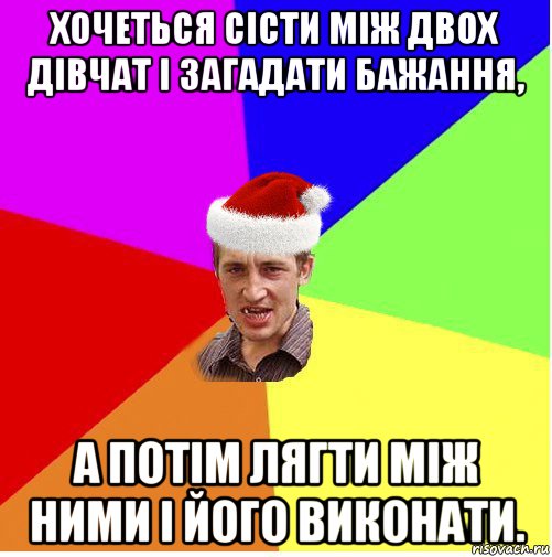 хочеться сісти між двох дівчат і загадати бажання, а потім лягти між ними і його виконати.