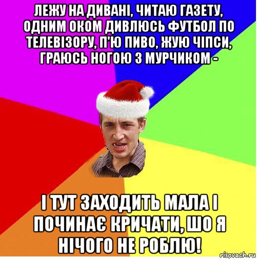 лежу на дивані, читаю газету, одним оком дивлюсь футбол по телевізору, п'ю пиво, жую чіпси, граюсь ногою з мурчиком - і тут заходить мала і починає кричати, шо я нічого не роблю!