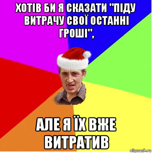 хотів би я сказати "піду витрачу свої останні гроші", але я їх вже витратив