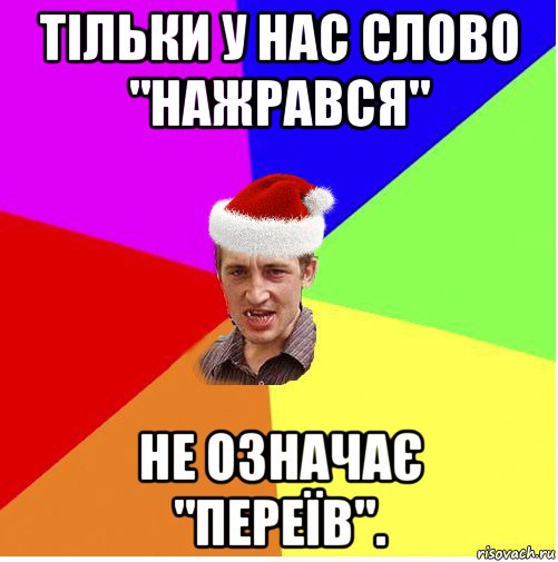 тільки у нас слово "нажрався" не означає "переїв".