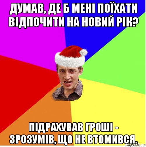 думав, де б мені поїхати відпочити на новий рік? підрахував гроші - зрозумів, що не втомився.