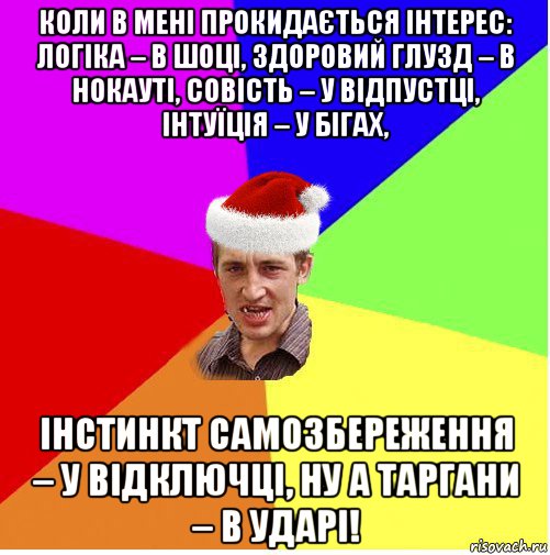 коли в мені прокидається інтерес: логіка – в шоці, здоровий глузд – в нокауті, совість – у відпустці, інтуїція – у бігах, інстинкт самозбереження – у відключці, ну а таргани – в ударі!