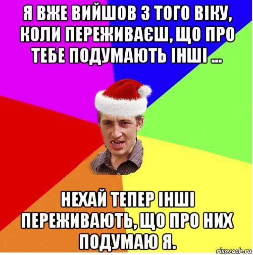 я вже вийшов з того віку, коли переживаєш, що про тебе подумають інші ... нехай тепер інші переживають, що про них подумаю я.