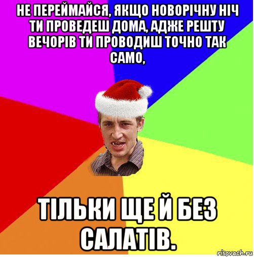 не переймайся, якщо новорічну ніч ти проведеш дома, адже решту вечорів ти проводиш точно так само, тільки ще й без салатів.