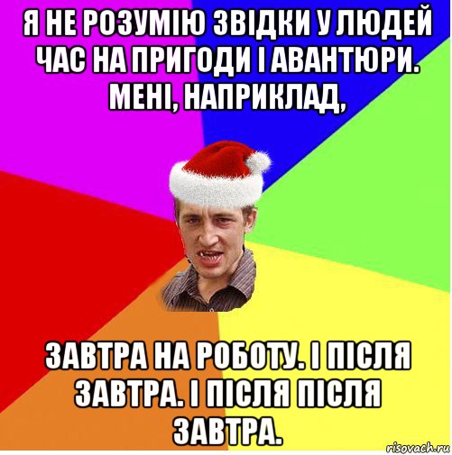 я не розумію звідки у людей час на пригоди і авантюри. мені, наприклад, завтра на роботу. і після завтра. і після після завтра.