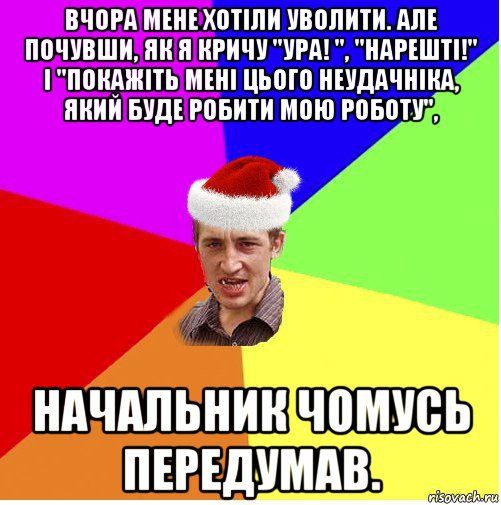 вчора мене хотіли уволити. але почувши, як я кричу "ура! ", "нарешті!" і "покажіть мені цього неудачніка, який буде робити мою роботу", начальник чомусь передумав.