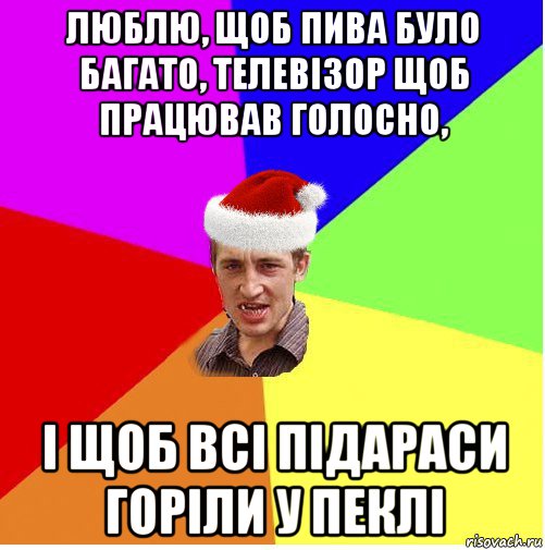 люблю, щоб пива було багато, телевізор щоб працював голосно, і щоб всі підараси горіли у пеклі