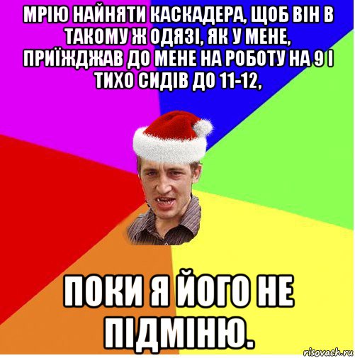 мрію найняти каскадера, щоб він в такому ж одязі, як у мене, приїжджав до мене на роботу на 9 і тихо сидів до 11-12, поки я його не підміню., Мем Новогодний паца