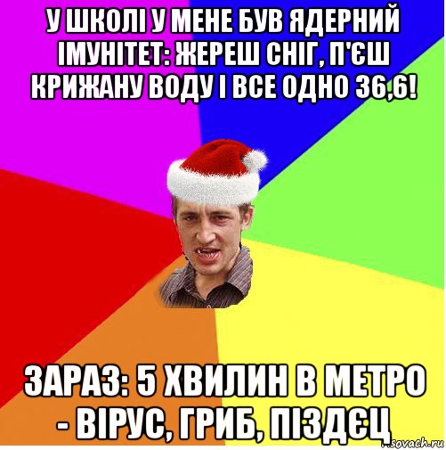 у школі у мене був ядерний імунітет: жереш сніг, п'єш крижану воду і все одно 36,6! зараз: 5 хвилин в метро - вірус, гриб, піздєц