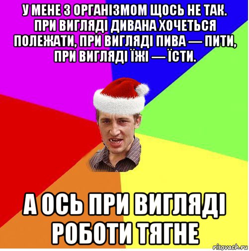 у мене з організмом щось не так. при вигляді дивана хочеться полежати, при вигляді пива — пити, при вигляді їжі — їсти. а ось при вигляді роботи тягне