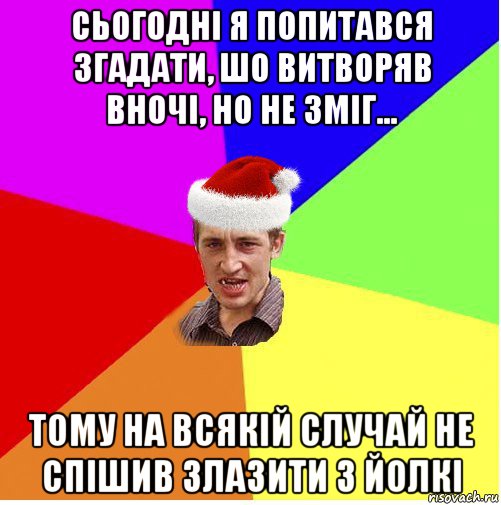 сьогодні я попитався згадати, шо витворяв вночі, но не зміг... тому на всякій случай не спішив злазити з йолкі, Мем Новогодний паца