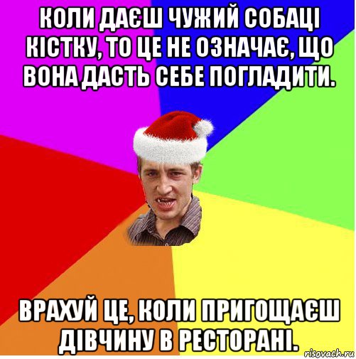 коли даєш чужий собаці кістку, то це не означає, що вона дасть себе погладити. врахуй це, коли пригощаєш дівчину в ресторані.