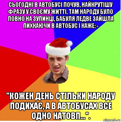 сьогодні в автобусі почув, найкрутішу фразу у своєму житті. там народу було повно на зупинці, бабуля ледве зайшла пихкаючи в автобус і каже: - "кожен день стільки народу подихає, а в автобусах все одно натовп...".