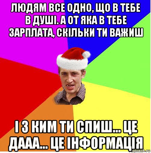 людям все одно, що в тебе в душі. а от яка в тебе зарплата, скільки ти важиш і з ким ти спиш... це дааа... це інформація