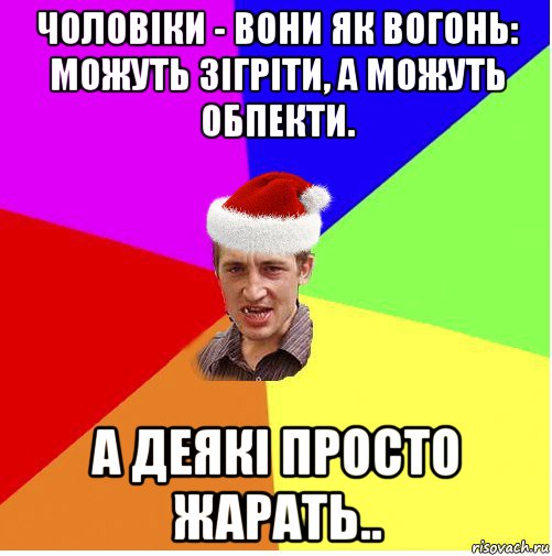 чоловіки - вони як вогонь: можуть зігріти, а можуть обпекти. а деякі просто жарать..