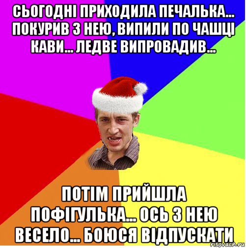 сьогодні приходила печалька... покурив з нею, випили по чашці кави... ледве випровадив... потім прийшла пофігулька... ось з нею весело... боюся відпускати