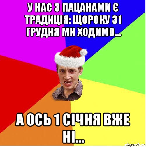 у нас з пацанами є традиція: щороку 31 грудня ми ходимо... а ось 1 січня вже ні...