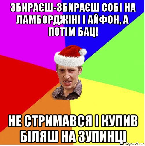 збираєш-збираєш собі на ламборджіні і айфон, а потім бац! не стримався і купив біляш на зупинці