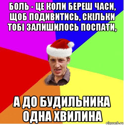 боль - це коли береш часи, щоб подивитись, скільки тобі залишилось поспати, а до будильника одна хвилина