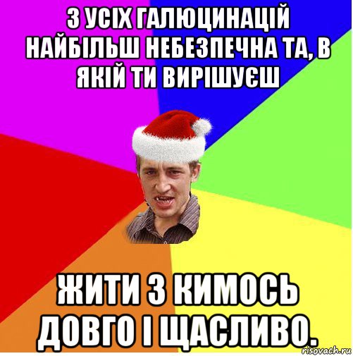 з усіх галюцинацій найбільш небезпечна та, в якій ти вирішуєш жити з кимось довго і щасливо.