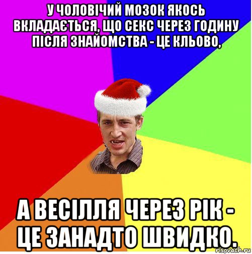 у чоловічий мозок якось вкладається, що секс через годину після знайомства - це кльово, а весілля через рік - це занадто швидко.