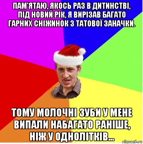 пам'ятаю, якось раз в дитинстві, під новий рік, я вирізав багато гарних сніжинок з татової заначки. тому молочні зуби у мене випали набагато раніше, ніж у однолітків...