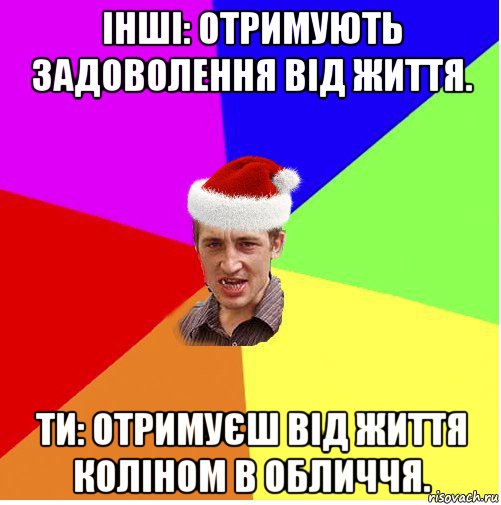 інші: отримують задоволення від життя. ти: отримуєш від життя коліном в обличчя.