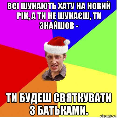 всі шукають хату на новий рік, а ти не шукаєш, ти знайшов - ти будеш святкувати з батьками.