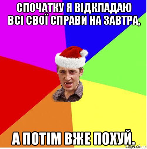 спочатку я відкладаю всі свої справи на завтра, а потім вже похуй.