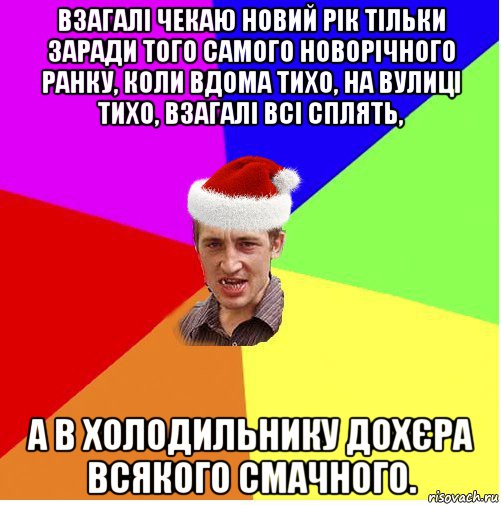 взагалі чекаю новий рік тільки заради того самого новорічного ранку, коли вдома тихо, на вулиці тихо, взагалі всі сплять, а в холодильнику дохєра всякого смачного.