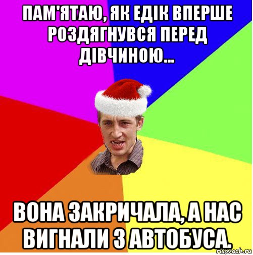 пам'ятаю, як едік вперше роздягнувся перед дівчиною... вона закричала, а нас вигнали з автобуса.