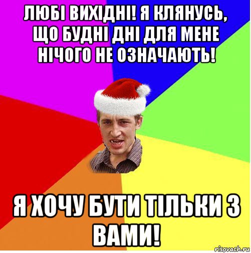 любі вихідні! я клянусь, що будні дні для мене нічого не означають! я хочу бути тільки з вами!