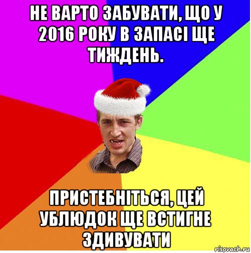 не варто забувати, що у 2016 року в запасі ще тиждень. пристебніться, цей ублюдок ще встигне здивувати