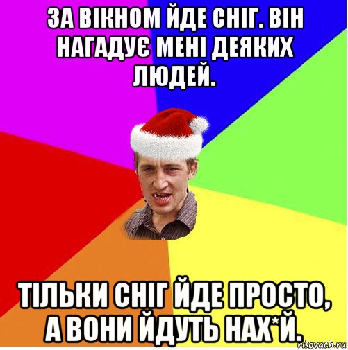 за вікном йде сніг. він нагадує мені деяких людей. тільки сніг йде просто, а вони йдуть нах*й.