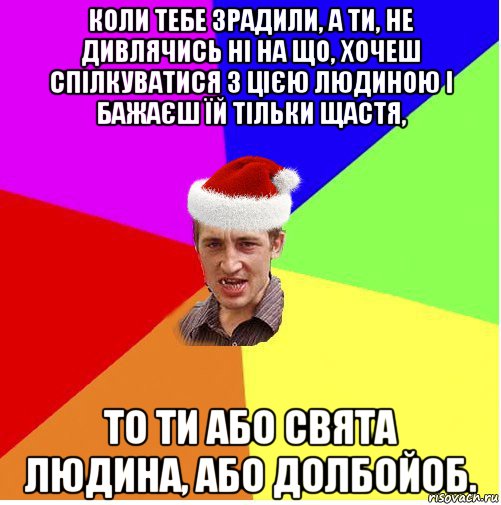 коли тебе зрадили, а ти, не дивлячись ні на що, хочеш спілкуватися з цією людиною і бажаєш їй тільки щастя, то ти або свята людина, або долбойоб.