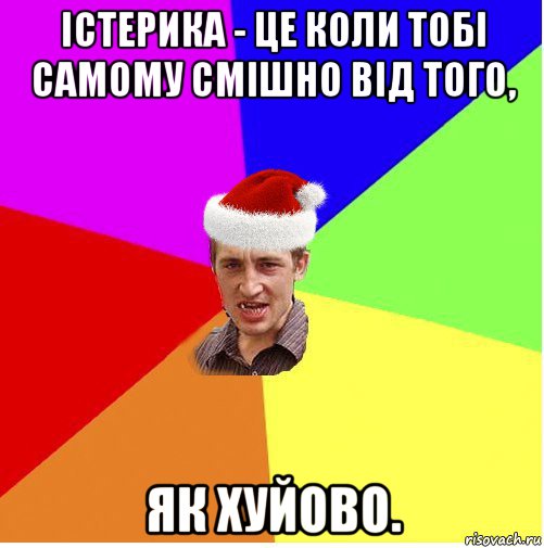 істерика - це коли тобі самому смішно від того, як хуйово.