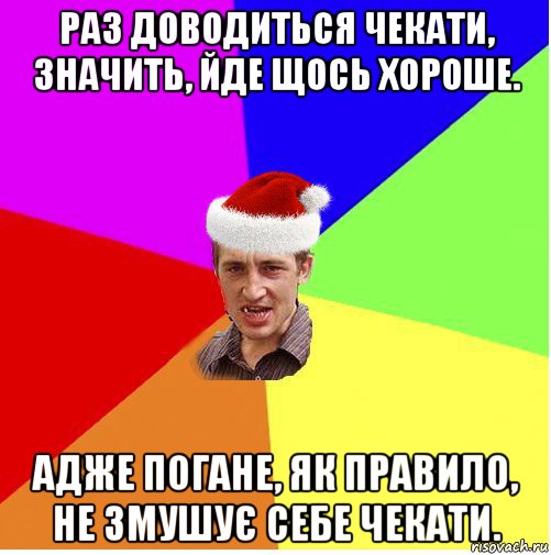 раз доводиться чекати, значить, йде щось хороше. адже погане, як правило, не змушує себе чекати.