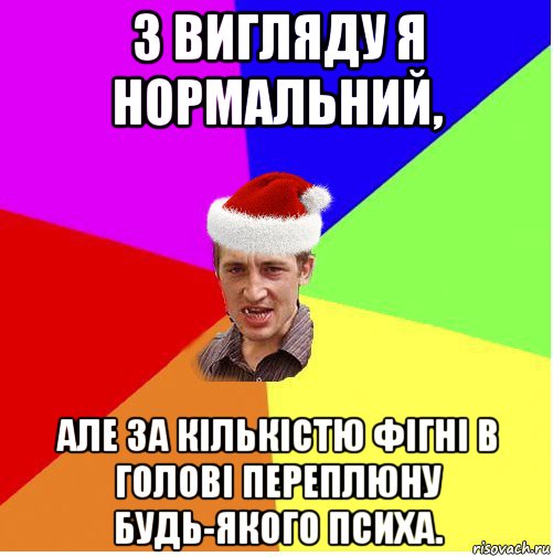 з вигляду я нормальний, але за кількістю фігні в голові переплюну будь-якого психа.