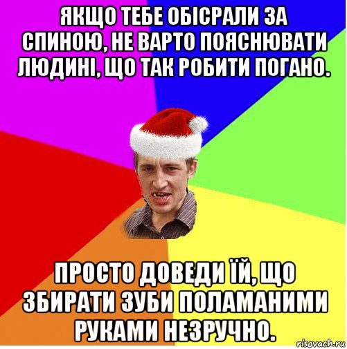 якщо тебе обісрали за спиною, не варто пояснювати людині, що так робити погано. просто доведи їй, що збирати зуби поламаними руками незручно.