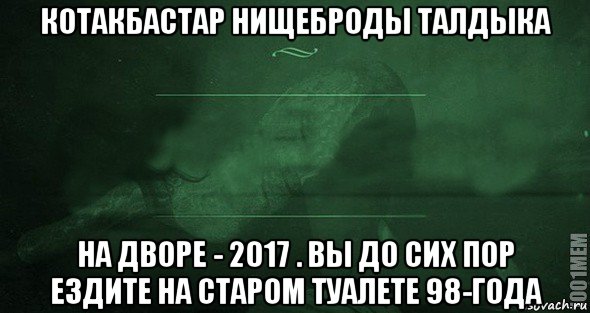 котакбастар нищеброды талдыка на дворе - 2017 . вы до сих пор ездите на старом туалете 98-года