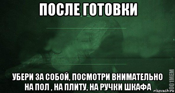 после готовки убери за собой, посмотри внимательно на пол , на плиту, на ручки шкафа