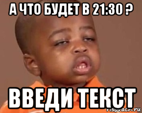 а что будет в 21:30 ? введи текст