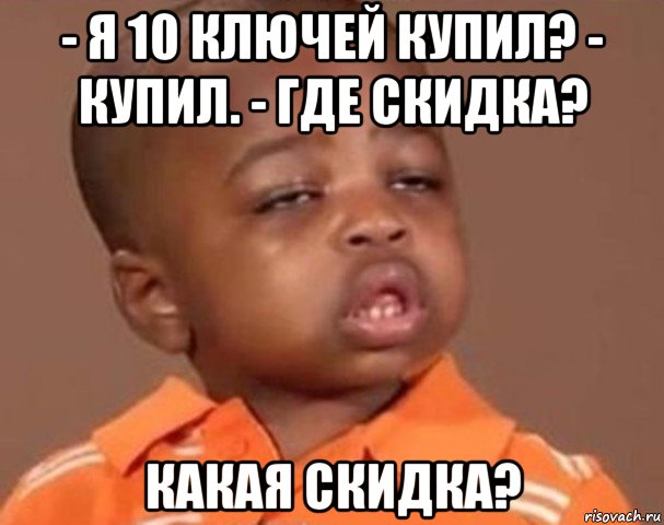 - я 10 ключей купил? - купил. - где скидка? какая скидка?, Мем  Какой пацан (негритенок)