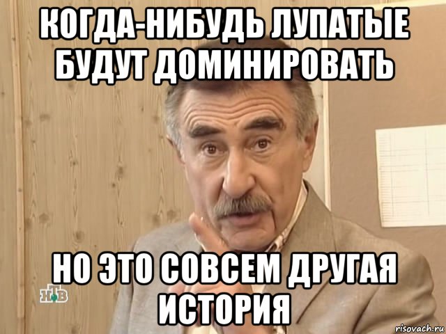 когда-нибудь лупатые будут доминировать но это совсем другая история, Мем Каневский (Но это уже совсем другая история)