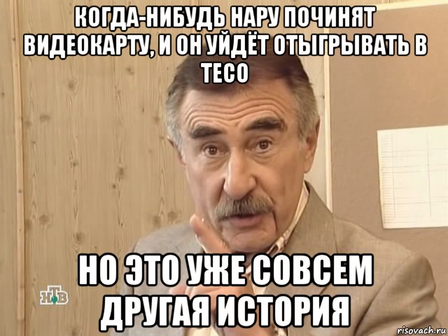 когда-нибудь нару починят видеокарту, и он уйдёт отыгрывать в тесо но это уже совсем другая история, Мем Каневский (Но это уже совсем другая история)