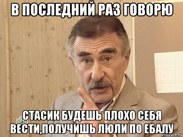 в последний раз говорю стасик будешь плохо себя вести,получишь люли по ебалу, Мем Каневский (Но это уже совсем другая история)