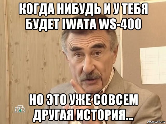 когда нибудь и у тебя будет iwata ws-400 но это уже совсем другая история..., Мем Каневский (Но это уже совсем другая история)