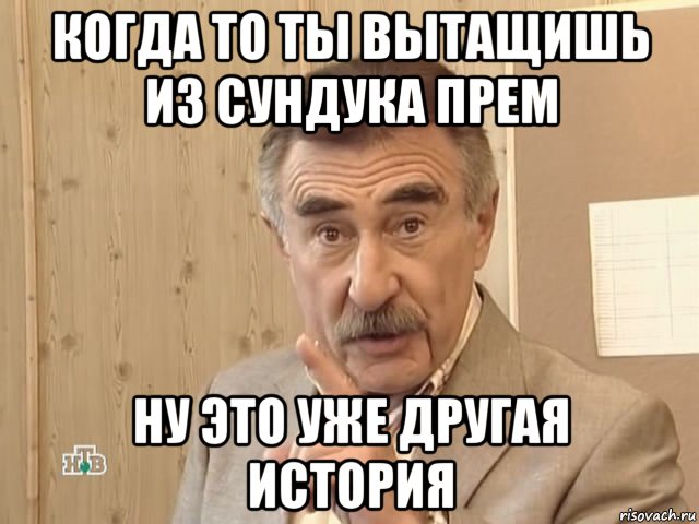 когда то ты вытащишь из сундука прем ну это уже другая история, Мем Каневский (Но это уже совсем другая история)