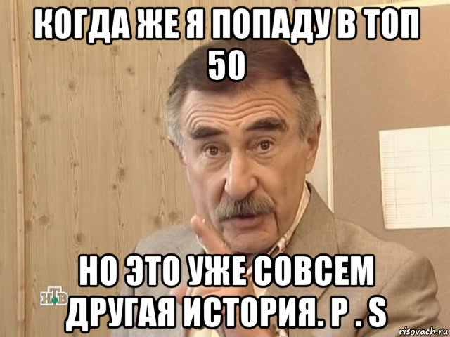 когда же я попаду в топ 50 но это уже совсем другая история. p . s, Мем Каневский (Но это уже совсем другая история)