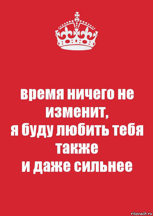 время ничего не изменит,
я буду любить тебя также
и даже сильнее